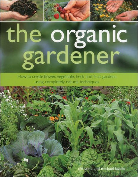 The Organic Gardener: How to create vegetable, fruit and herb gardens using completely organic techniques