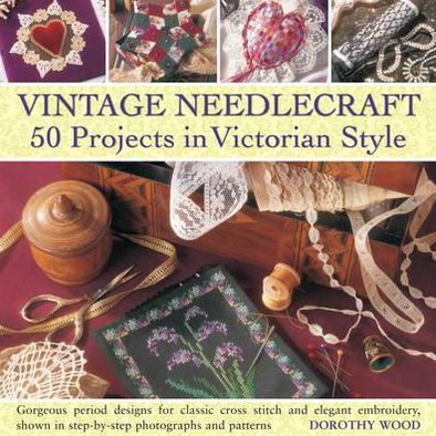 Vintage Needlecraft - 50 Projects in Victorian Style: Gorgeous period designs for classic cross stitch and elegant embroidery, shown in step-by-step photographs and patterns.