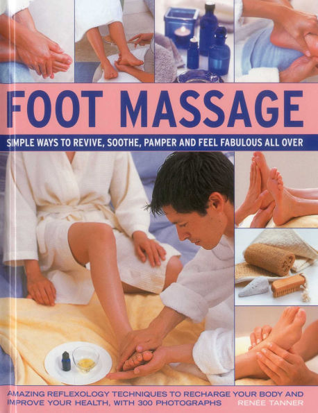 Foot Massage: Simple ways to revive, soothe, pamper and feel fabulous all over: amazing reflexology techniques to recharge your body and improve your health, with 300 photographs