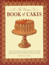 Title: The Victorian Book of Cakes: Treasury of Recipes, techniques and decorations from the golden age of cake-making: a classic Victorian book reissued for the modern reader, Author: T. Percy Lewis