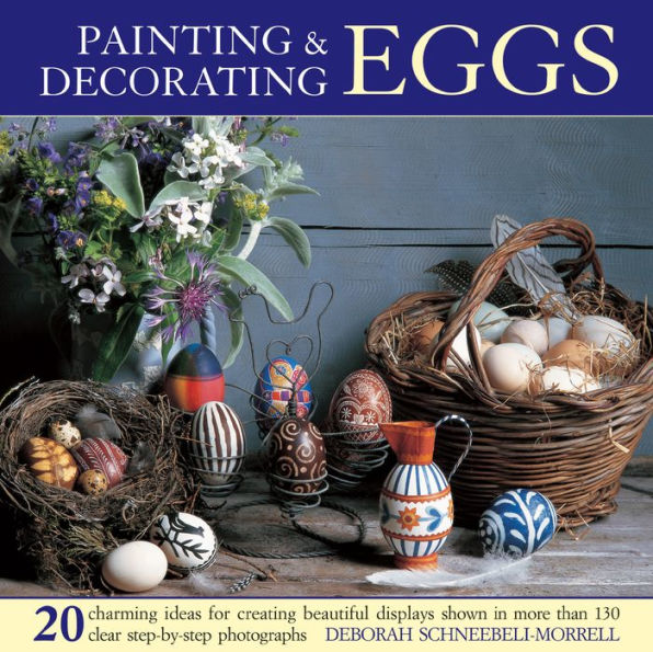 Painting & Decorating Eggs: 20 charming ideas for creating beautiful displays shown in more than 130 step-by-step photographs