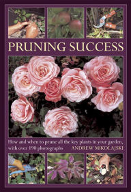 Title: Pruning Success: How and when to prune all the key plants in your garden, with over 190 photographs, Author: Andrew Mikolajski