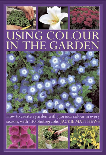 Using Colour in the Garden: How to Create a Garden with Glorious Colour in Every Season, with 130 Photographs