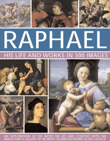 Raphael: His Life And Works in 500 Images: An Exploration of the Artist, His Life and Context, with 500 Images and a Gallery of His Most Celebrated Works