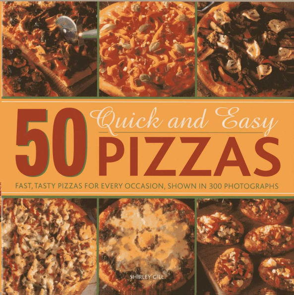 50 Quick and Easy Pizzas: Fast, Tasty Pizzas For Every Occasion, Shown in 300 Photographs