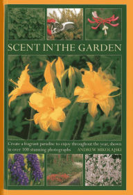 Title: Scent in the Garden: Create a Fragrant Paradise to Enjoy Throughout the Year, Shown in 100 Stunning Photographs, Author: Andrew Mikolajski