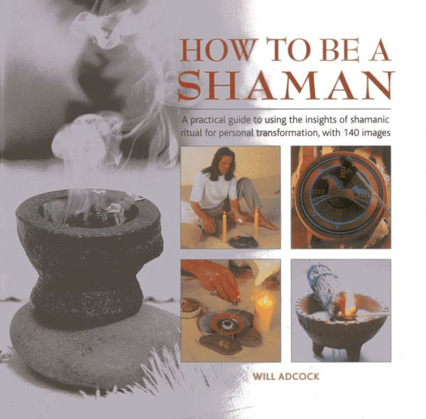 How to be a Shaman: A Practical Guide to Using the Insights of Shamanic Ritual for Personal Transformation, with 140 Images