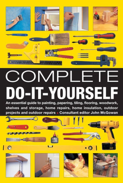 Complete Do-It-Yourself: An Essential Guide To Painting, Papering, Tiling, Flooring, Woodwork, Shelves And Storage, Home Repairs, Home Insulation, Outdoor Projects And Outdoor Repairs