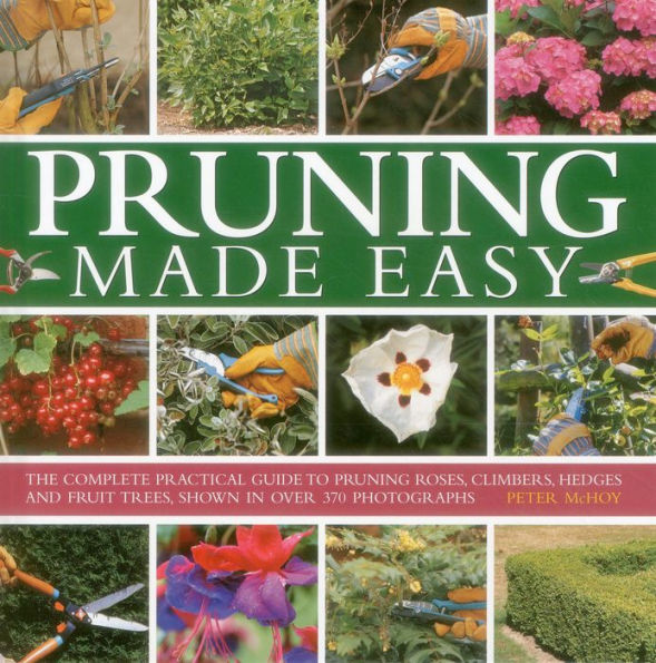 Pruning Made Easy: The Complete Practical Guide To Pruning Roses, Climbers, Hedges And Fruit Trees, Shown In Over 370 Photographs