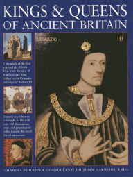 Title: Kings & Queens Of Ancient Britain: A Magnificent Chronicle Of The First Rulers Of The British Isles, From The Time Of Boudicca And King Arthur To The Wars Of The Roses, The Crusades And The Reign Of Richard III, Author: Charles Phillips