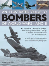 Title: An Illustrated Guide To Bombers Of World War I and II: A Complete A-Z Directory Of Bombers, From The Early Attacks Of 1914 Through To The Blitz, The Dambusters And The Atomic Bomb Raids, Author: Francis Crosby