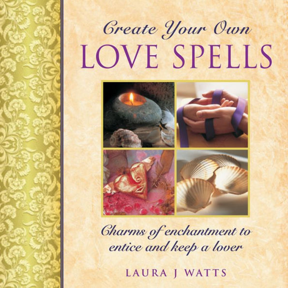 Create Your Own Love Spells: Charms Of Enchantment To Entice And Keep A Lover