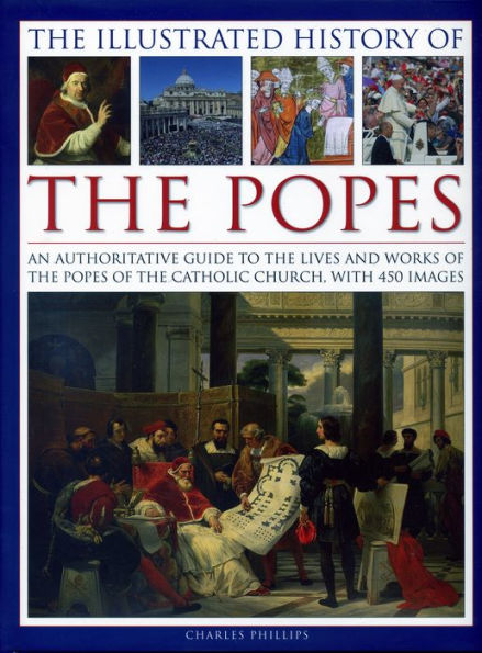 The Illustrated History of the Popes: An Authoritative Guide to the Lives and Works of the Popes of the Catholic Church, with 450 Images
