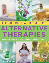 Title: A Concise Handbook of Alternative Therapies: A Practical Guide To Natural Treatments And What They Do, Author: Mark Evans