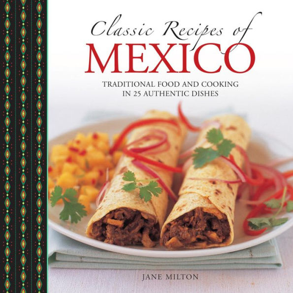 Classic Recipes of Mexico: Traditional Food And Cooking In 25 Authentic Dishes