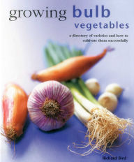 Title: Growing Bulb Vegetables: A directory of varieties and how to cultivate them successfully, Author: Richard Bird