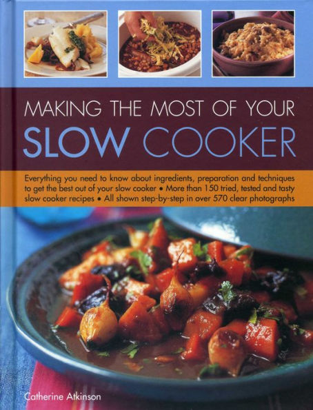 Making the Most of Your Slow Cooker: Everything You Need To Know About Ingredients, Preparation And Techniques To Get The Best Out Of Your Slow Cooker