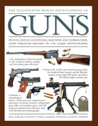Title: The Illustrated World Encyclopedia of Guns: Pistols, Rifles, Revolvers, Machine And Submachine Guns Through History In 1100 Clear Photographs, Author: Will Fowler