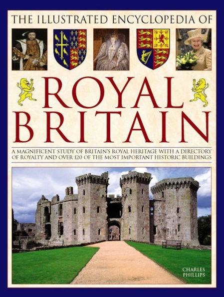 The Illustrated Encyclopedia of Royal Britain: A Magnificent Study Of Britain's Royal Heritage With A Directory Of Royalty And Over 120 Of The Most Important Historic Buildings
