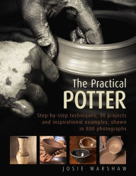 Title: The Practical Potter: Step-By-Step Techniques, 25 Projects And Inspirational Examples, Shown In 800 Photographs, Author: Josie Warshaw