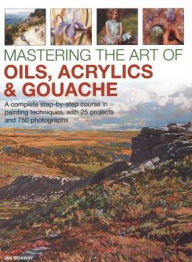Title: Mastering the Art of Oils, Acrylics & Gouache: A Complete Step-By-Step Course In Painting Techniques, With 25 Projects And 750 Photographs, Author: Ian Sidaway