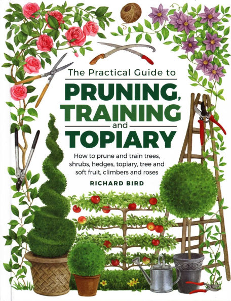 Practical Guide to Pruning, Training and Topiary: How To Prune And Train Trees, Shrubs, Hedges, Topiary, Tree And Soft Fruit, Climbers And Roses