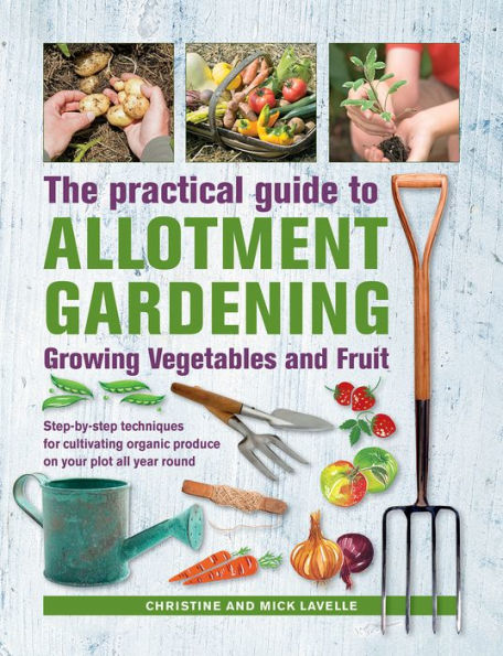 Practical Guide to Allotment Gardening: Growing Vegetables and Fruit: Step-by-step Techniques for Cultivating Organic Produce on your Plot All Year Round