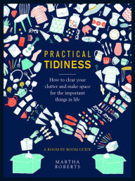 Title: Practical Tidiness: How to Clear your Clutter and Make Space for the Important Things in life, a Room by Room Guide, Author: Martha Roberts