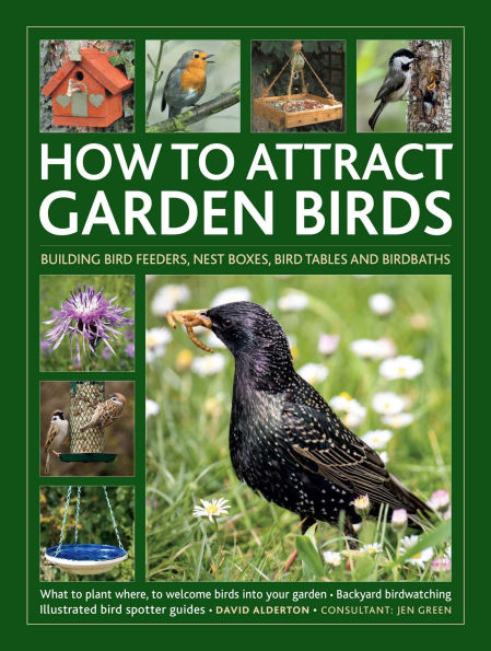 How to Attract Garden Birds: What to Plant * Bird Feeders, Bird Tables Birdbaths * Building Nest Boxes * Backyard Birdwatching; with Illustrated Directories of Common Garden Birds