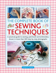 Title: Complete Book of Sewing Techniques: A practical guide to sewing, patchwork and embroidery shown in more than 900 step-by-step photographs, Author: Dorothy Wood