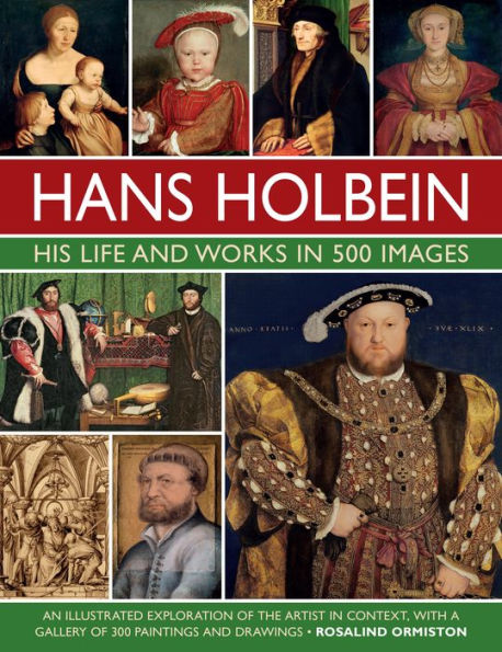 Hans Holbein: His Life and Works in 500 Images: An Illustrated Exploration of the Artist and his Context, with a Gallery of his Paintings and Drawings