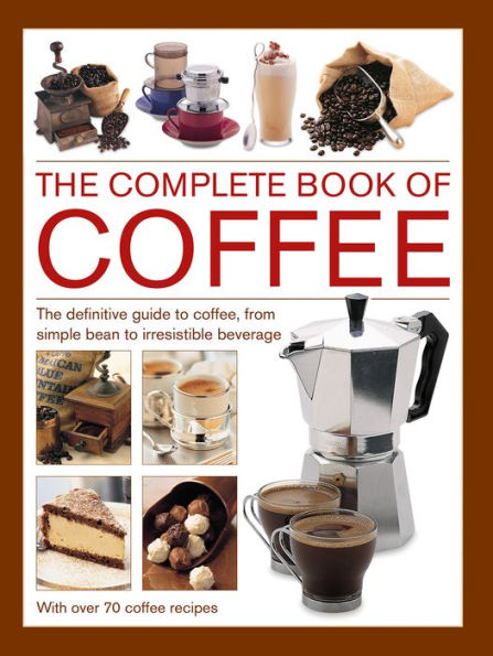 Complete Book of Coffee: The Definitive Guide to Coffee, From Simple Bean to Irresistible Beverage, with 70 Coffee Recipes