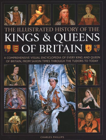 Illustrated History of Kings & Queens of Britain: A Visual Encyclopedia of Every King and Queen of Britain, from Saxon Times through the Tudors and Stuarts to Today.