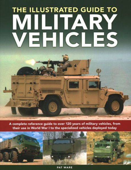 Illustrated Guide to Military Vehicles: A Complete Reference Guide to Over 100 Years of Military Vehicles, from Their First Use in World War One to the Specialized Vehicles Deployed Today