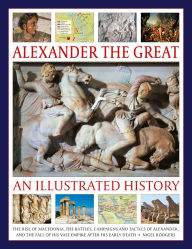 Title: Alexander the Great: An Illustrated History: The rise of Macedonia, the battles, campaigns and tactics of Alexander, and the fall of his vast empire after his early death., Author: Nigel Rodgers