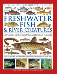Title: The Freshwater Fish and River Creatures, Complete Illustrated World Guide to: A natural history and identification guide to the aquatic animal life of ponds, lakes and rivers, with more than 700 detailed illustrations and photographs, Author: Daniel Gilpin