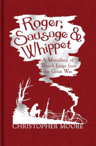 Title: Roger, Sausage and Whippet: A Miscellany of Trench Lingo from the Great War, Author: Christopher Moore