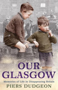 Title: Our Glasgow: Memories of Life in Disappearing Britain, Author: Piers Dudgeon