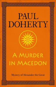 Title: A Murder in Macedon (Alexander the Great Mysteries, Book 1): Intrigue and murder in Ancient Greece, Author: Paul Doherty