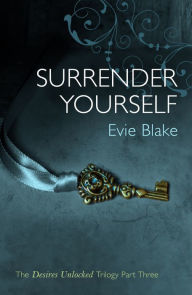 Title: Surrender Yourself (The Desires Unlocked Trilogy Part Three), Author: Evie Blake