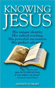 Title: Knowing Jesus: His unique identity; His radical teaching; His powerful encounters; His perfect salvation, Author: Andrew Stobart