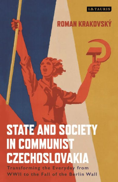 State and Society Communist Czechoslovakia: Transforming the Everyday from WWII to Fall of Berlin Wall