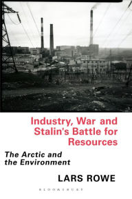 Title: Industry, War and Stalin's Battle for Resources: The Arctic and the Environment, Author: Lars Rowe