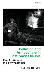 Title: Pollution and Atmosphere in Post-Soviet Russia: The Arctic and the Environment, Author: Lars Rowe