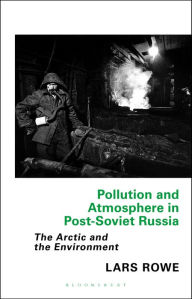 Title: Pollution and Atmosphere in Post-Soviet Russia: The Arctic and the Environment, Author: Lars Rowe