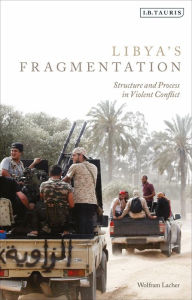 Title: Libya's Fragmentation: Structure and Process in Violent Conflict, Author: Wolfram Lacher