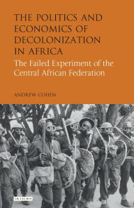 Title: The Politics and Economics of Decolonization in Africa: The Failed Experiment of the Central African Federation, Author: Andrew Cohen