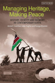 Title: Managing Heritage, Making Peace: History, Identity and Memory in Contemporary Kenya, Author: Annie E. Coombes