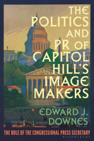 Title: The Politics and PR of Capitol Hill's Image Makers: The Role of the Congressional Press Secretary, Author: Edward J. Downes