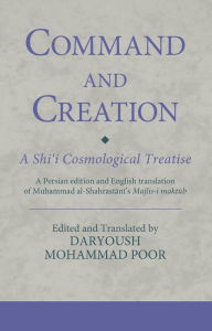 Title: Command and Creation: A Shi'i Cosmological Treatise: A Persian edition and English translation of Muhammad al-Shahrastani's Majlis-i maktub, Author: Daryoush Mohammad Poor